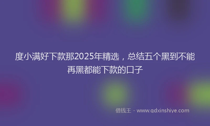 度小满好下款那2025年精选，总结五个黑到不能再黑都能下款的口子