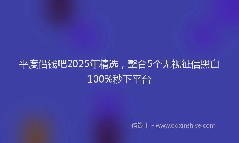 平度借钱吧2025年精选，整合5个无视征信黑白100%秒下平台