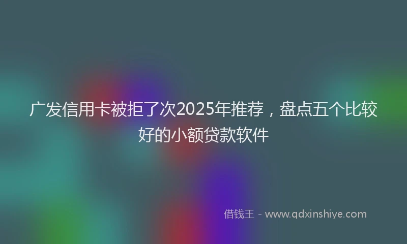 广发信用卡被拒了次2025年推荐，盘点五个比较好的小额贷款软件