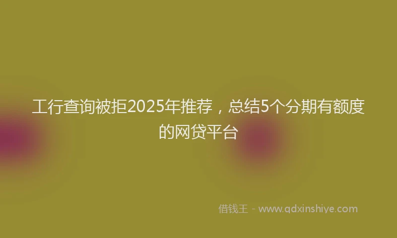 工行查询被拒2025年推荐，总结5个分期有额度的网贷平台
