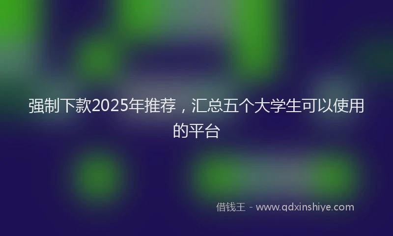 强制下款2025年推荐，汇总五个大学生可以使用的平台