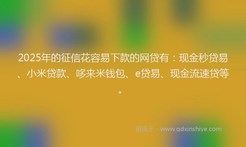 2025年的征信花容易下款的网贷有：现金秒贷易、小米贷款、哆来米钱包、e贷易、现金流速贷等。