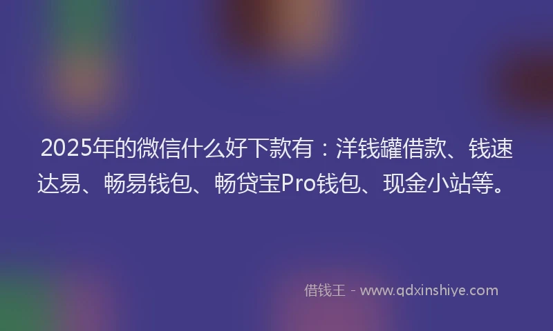 2025年的微信什么好下款有：洋钱罐借款、钱速达易、畅易钱包、畅贷宝Pro钱包、现金小站等。