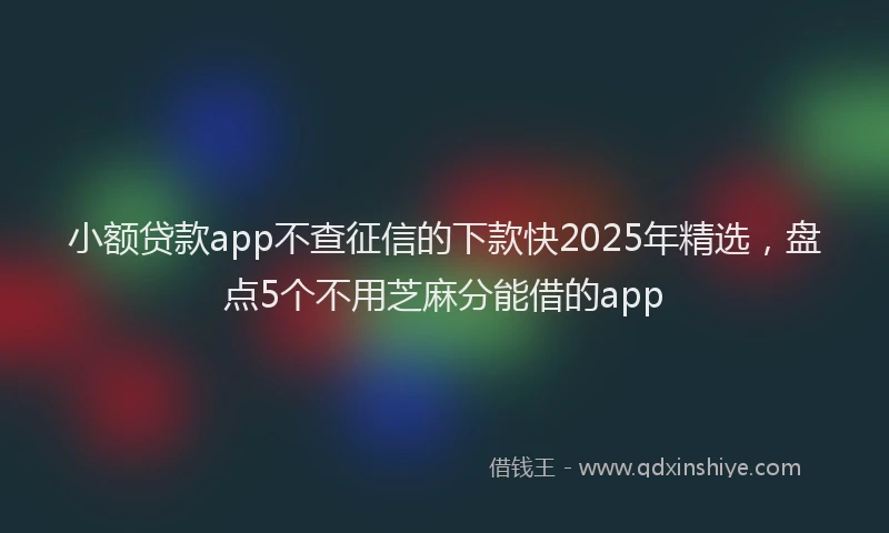 小额贷款app不查征信的下款快2025年精选，盘点5个不用芝麻分能借的app