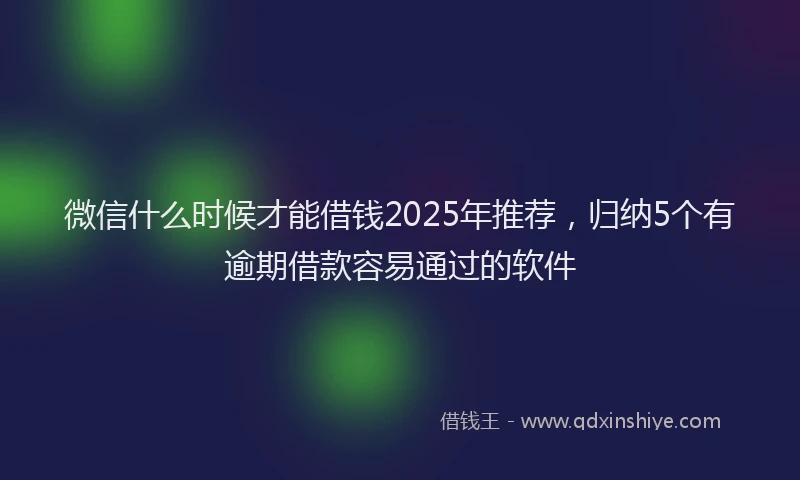 微信什么时候才能借钱2025年推荐，归纳5个有逾期借款容易通过的软件