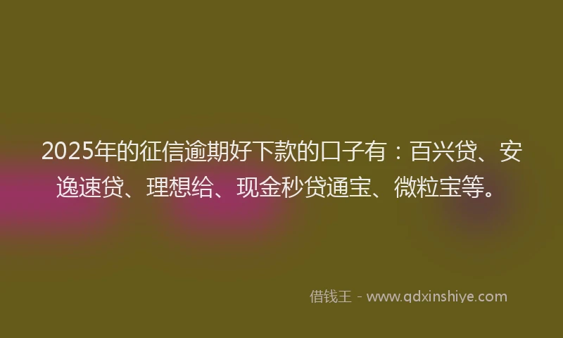 2025年的征信逾期好下款的口子有：百兴贷、安逸速贷、理想给、现金秒贷通宝、微粒宝等。