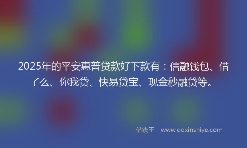 2025年的平安惠普贷款好下款有：信融钱包、借了么、你我贷、快易贷宝、现金秒融贷等。