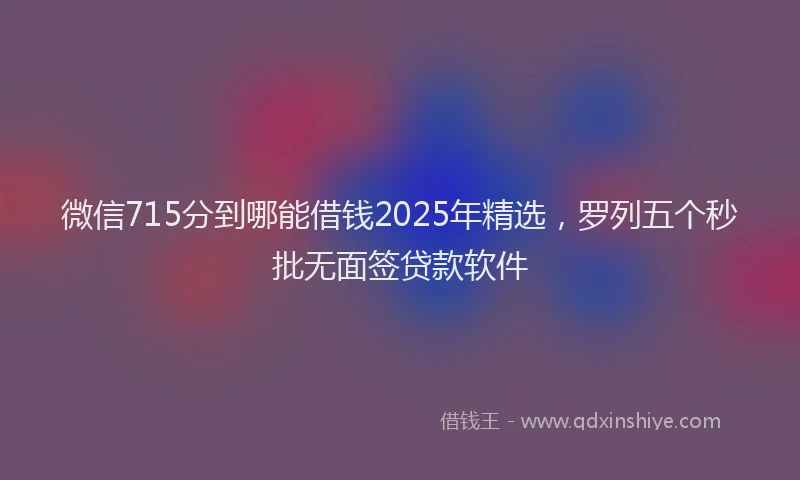 微信715分到哪能借钱2025年精选，罗列五个秒批无面签贷款软件
