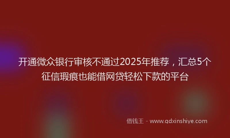 开通微众银行审核不通过2025年推荐，汇总5个征信瑕疵也能借网贷轻松下款的平台