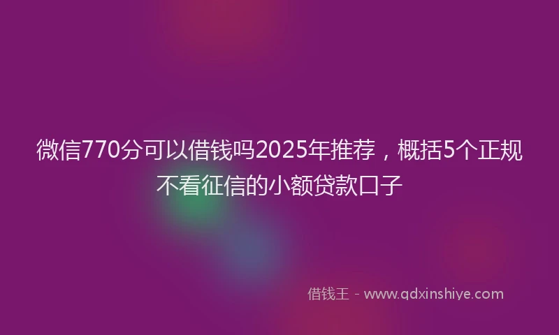 微信770分可以借钱吗2025年推荐，概括5个正规不看征信的小额贷款口子