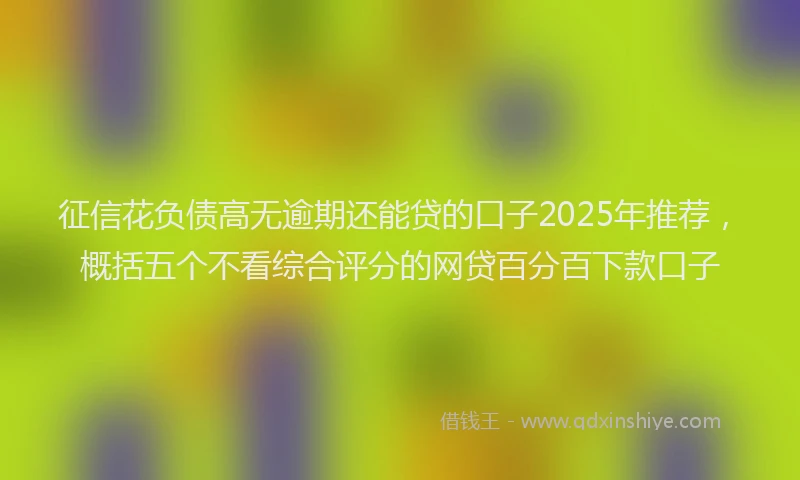 征信花负债高无逾期还能贷的口子2025年推荐，概括五个不看综合评分的网贷百分百下款口子