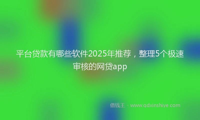 平台贷款有哪些软件2025年推荐，整理5个极速审核的网贷app