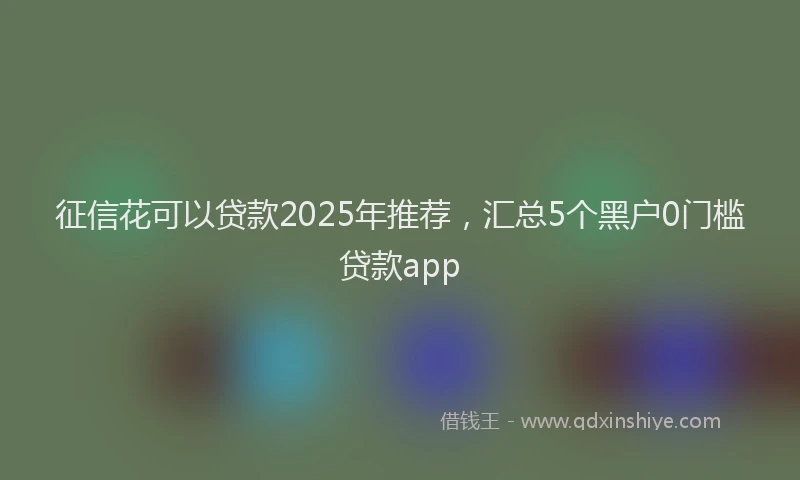 征信花可以贷款2025年推荐，汇总5个黑户0门槛贷款app