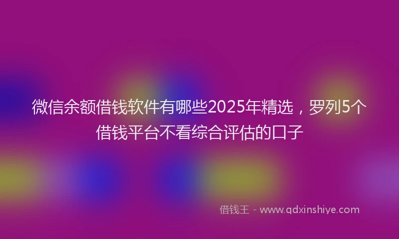 微信余额借钱软件有哪些2025年精选，罗列5个借钱平台不看综合评估的口子