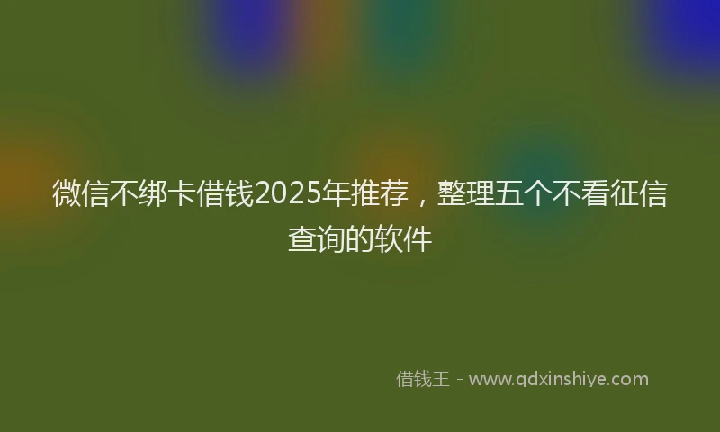 微信不绑卡借钱2025年推荐，整理五个不看征信查询的软件