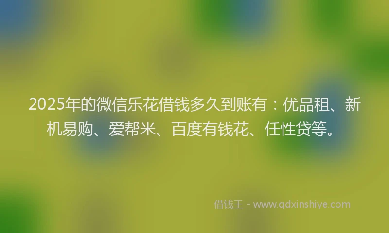 2025年的微信乐花借钱多久到账有：优品租、新机易购、爱帮米、百度有钱花、任性贷等。