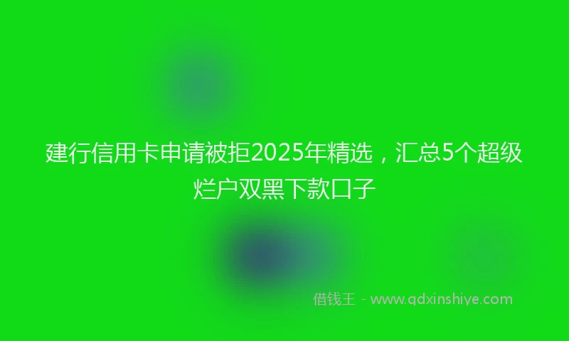 建行信用卡申请被拒2025年精选，汇总5个超级烂户双黑下款口子