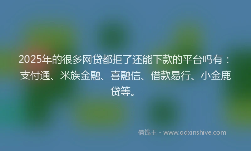 2025年的很多网贷都拒了还能下款的平台吗有：支付通、米族金融、喜融信、借款易行、小金鹿贷等。