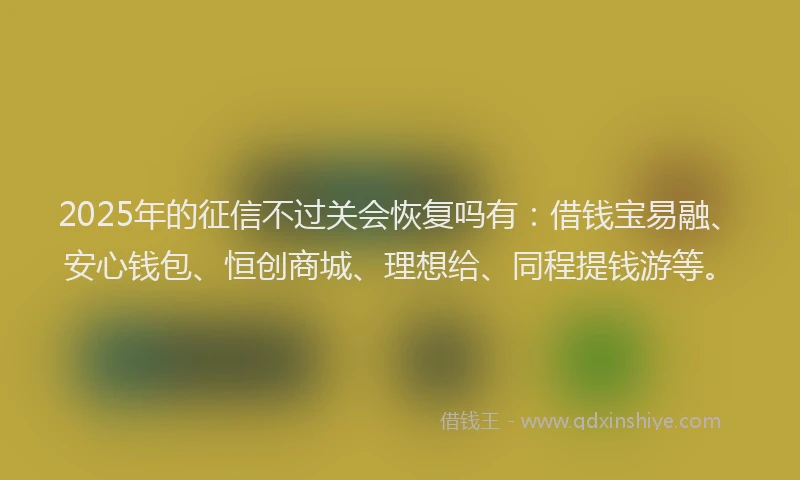 2025年的征信不过关会恢复吗有：借钱宝易融、安心钱包、恒创商城、理想给、同程提钱游等。