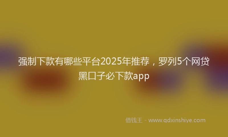 强制下款有哪些平台2025年推荐，罗列5个网贷黑口子必下款app