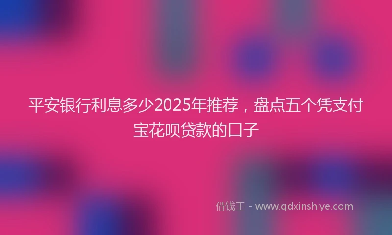 平安银行利息多少2025年推荐，盘点五个凭支付宝花呗贷款的口子