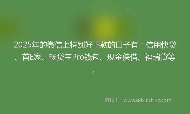 2025年的微信上特别好下款的口子有：信用快贷、首E家、畅贷宝Pro钱包、现金侠借、福瑞贷等。