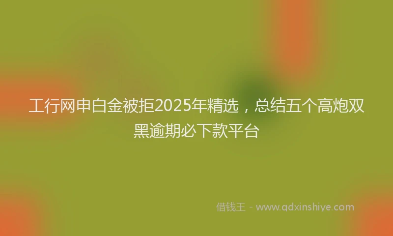 工行网申白金被拒2025年精选，总结五个高炮双黑逾期必下款平台