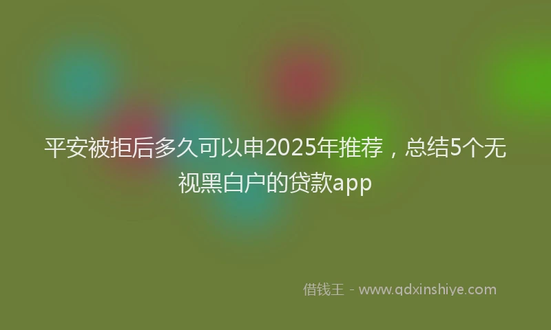 平安被拒后多久可以申2025年推荐，总结5个无视黑白户的贷款app