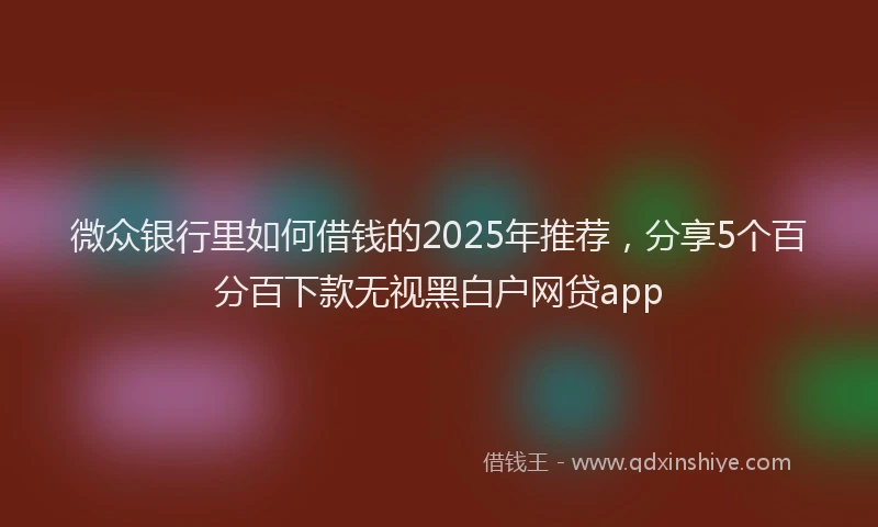 微众银行里如何借钱的2025年推荐，分享5个百分百下款无视黑白户网贷app