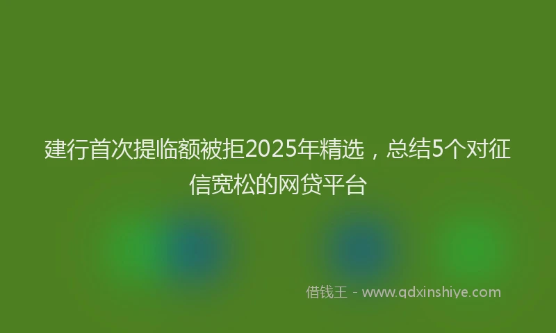 建行首次提临额被拒2025年精选，总结5个对征信宽松的网贷平台