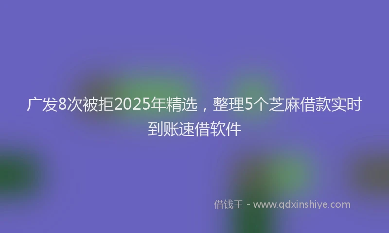 广发8次被拒2025年精选，整理5个芝麻借款实时到账速借软件