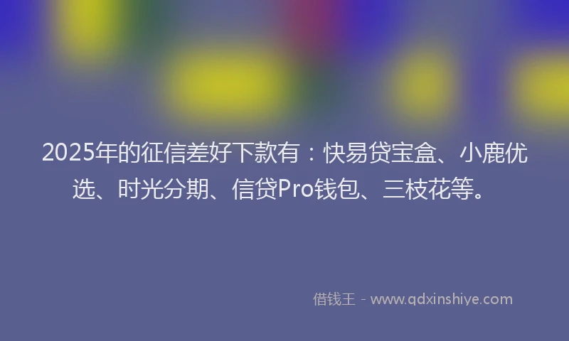 2025年的征信差好下款有：快易贷宝盒、小鹿优选、时光分期、信贷Pro钱包、三枝花等。