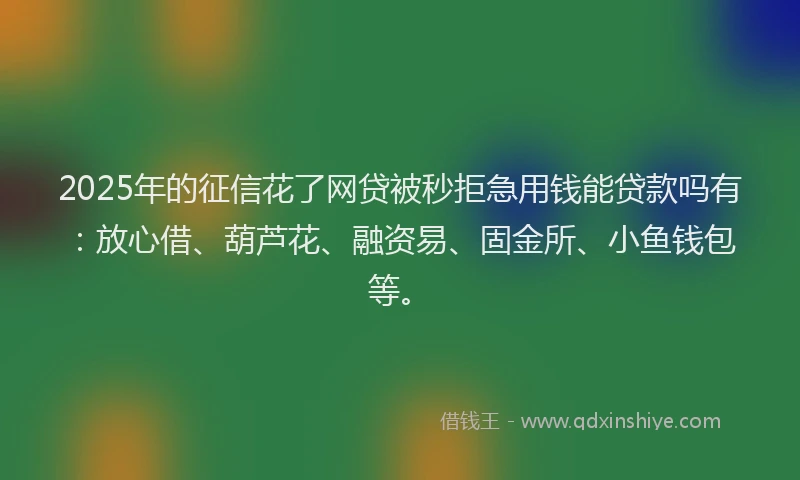 2025年的征信花了网贷被秒拒急用钱能贷款吗有：放心借、葫芦花、融资易、固金所、小鱼钱包等。