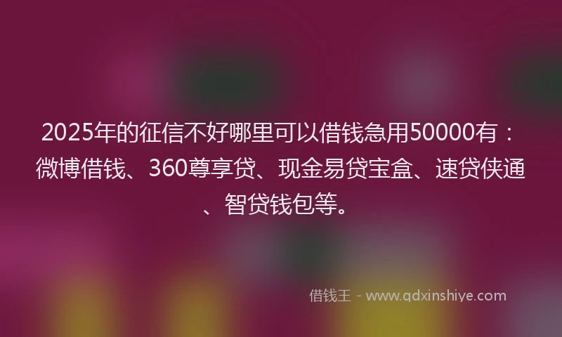 2025年的征信不好哪里可以借钱急用50000有：微博借钱、360尊享贷、现金易贷宝盒、速贷侠通、智贷钱包等。