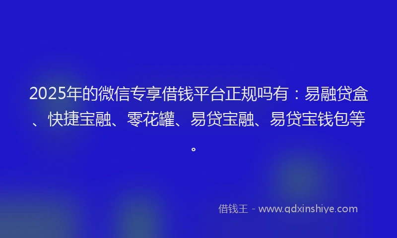 2025年的微信专享借钱平台正规吗有：易融贷盒、快捷宝融、零花罐、易贷宝融、易贷宝钱包等。