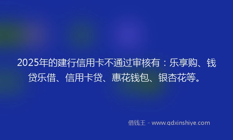 2025年的建行信用卡不通过审核有：乐享购、钱贷乐借、信用卡贷、惠花钱包、银杏花等。