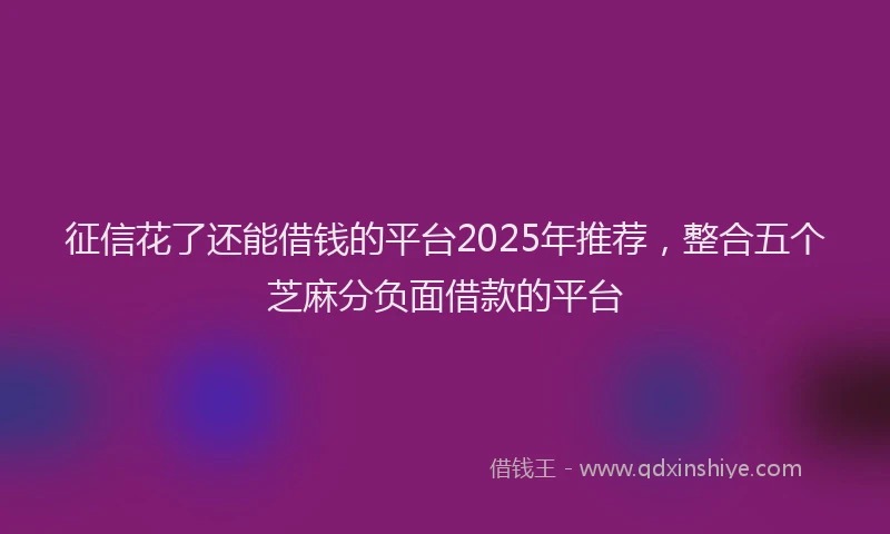 征信花了还能借钱的平台2025年推荐，整合五个芝麻分负面借款的平台