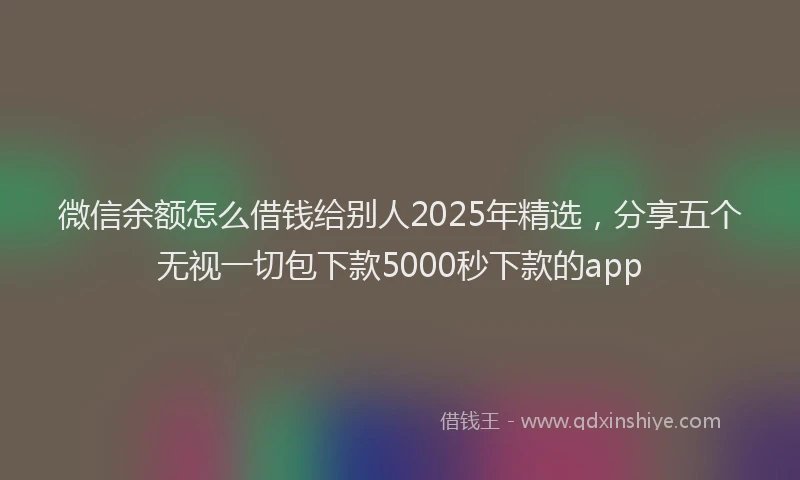 微信余额怎么借钱给别人2025年精选，分享五个无视一切包下款5000秒下款的app