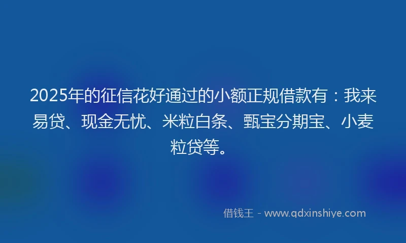 2025年的征信花好通过的小额正规借款有：我来易贷、现金无忧、米粒白条、甄宝分期宝、小麦粒贷等。