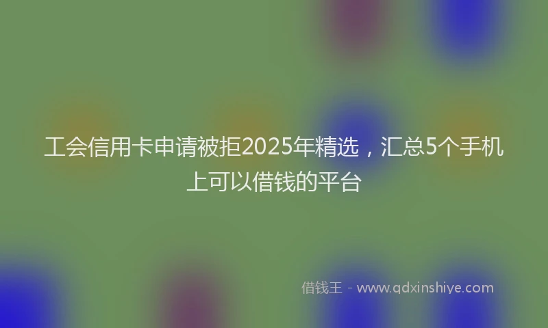 工会信用卡申请被拒2025年精选，汇总5个手机上可以借钱的平台