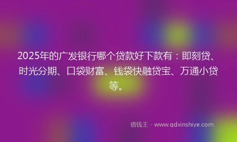 2025年的广发银行哪个贷款好下款有：即刻贷、时光分期、口袋财富、钱袋快融贷宝、万通小贷等。