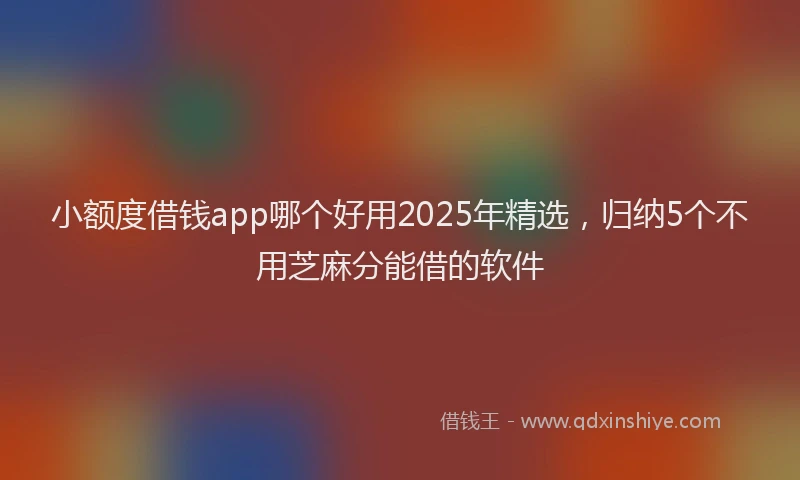 小额度借钱app哪个好用2025年精选，归纳5个不用芝麻分能借的软件