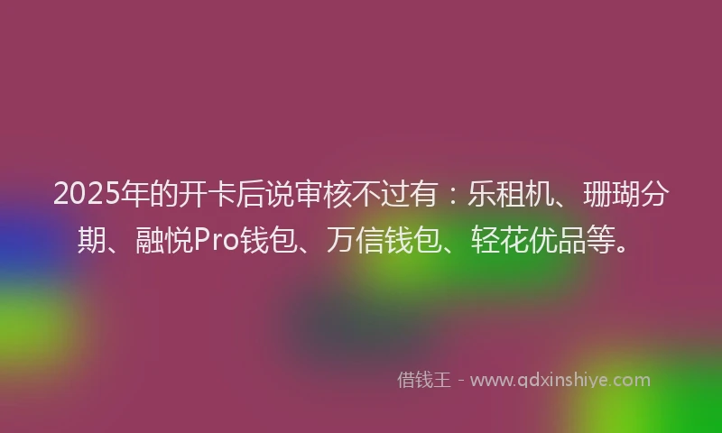 2025年的开卡后说审核不过有：乐租机、珊瑚分期、融悦Pro钱包、万信钱包、轻花优品等。