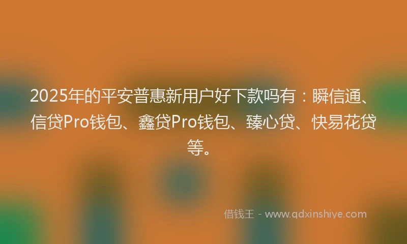 2025年的平安普惠新用户好下款吗有：瞬信通、信贷Pro钱包、鑫贷Pro钱包、臻心贷、快易花贷等。