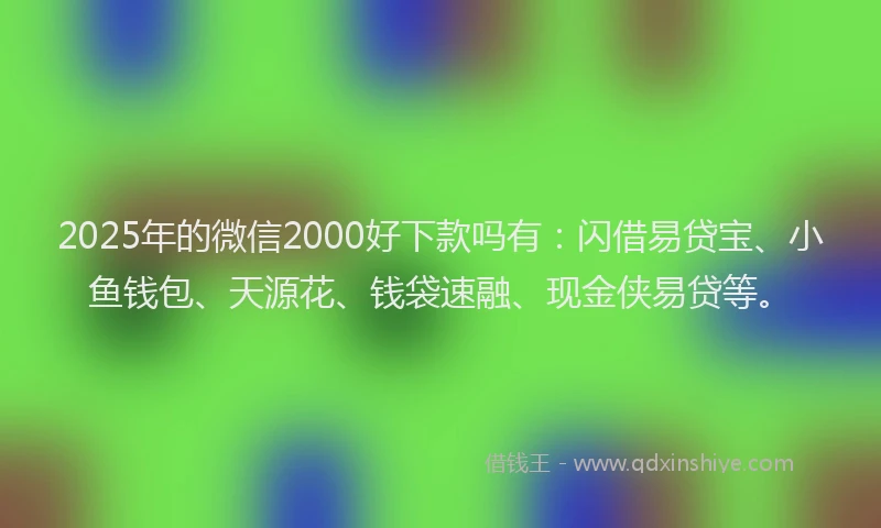 2025年的微信2000好下款吗有：闪借易贷宝、小鱼钱包、天源花、钱袋速融、现金侠易贷等。