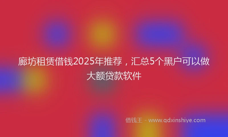 廊坊租赁借钱2025年推荐，汇总5个黑户可以做大额贷款软件