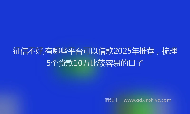 征信不好,有哪些平台可以借款2025年推荐，梳理5个贷款10万比较容易的口子