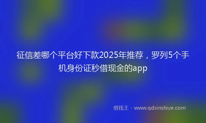 征信差哪个平台好下款2025年推荐，罗列5个手机身份证秒借现金的app