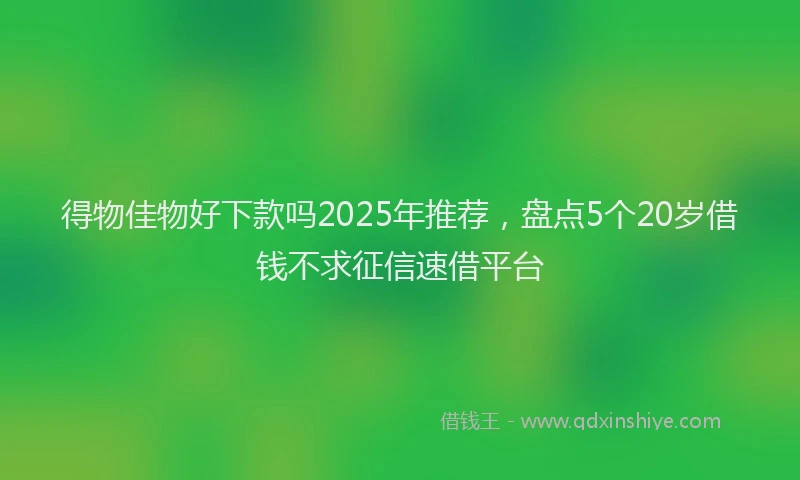 得物佳物好下款吗2025年推荐，盘点5个20岁借钱不求征信速借平台