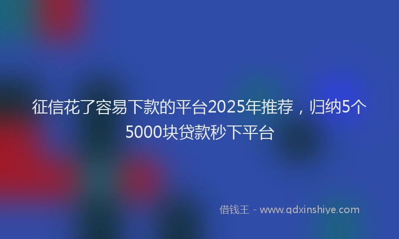 征信花了容易下款的平台2025年推荐，归纳5个5000块贷款秒下平台